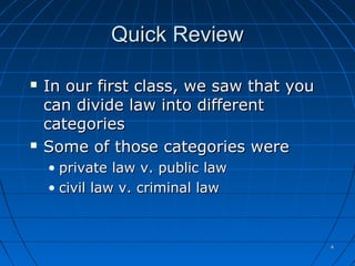 44
Quick ReviewQuick Review
 In our first class, we saw that youIn our first class, we saw that you
can divide law into differentcan divide law into different
categoriescategories
 Some of those categories wereSome of those categories were
• private law v. public lawprivate law v. public law
• civil law v. criminal lawcivil law v. criminal law
 