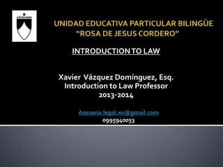 INTRODUCTIONTO LAW
Xavier Vázquez Domínguez, Esq.
Introduction to Law Professor
2013-2014
Asesoria.legal.xv@gmail.com
0995940033
 