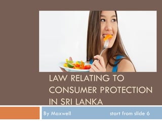 LAW RELATING TO
 CONSUMER PROTECTION
 IN SRI LANKA
By Maxwell   start from slide 6
 