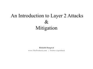 An Introduction to Layer 2 Attacks
&
Mitigation
Rishabh Dangwal
www.TheProhack.com | Twitter @prohack
 