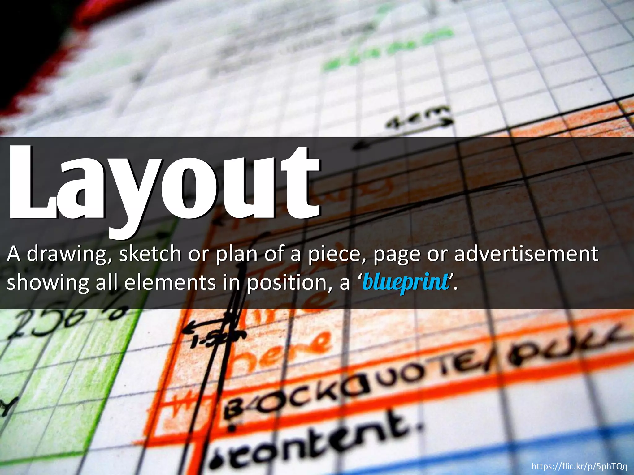 A drawing, sketch or plan of a piece, page or advertisement
showing all elements in position, a ‘ ’.
Layout
https://flic.kr/p/5phTQq
 
