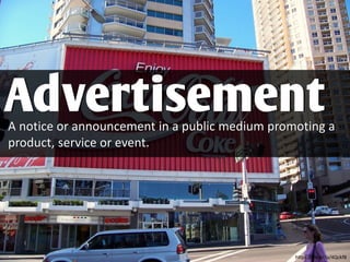A notice or announcement in a public medium promoting a
product, service or event.
Advertisement
https://flic.kr/p/4Qckf8
 