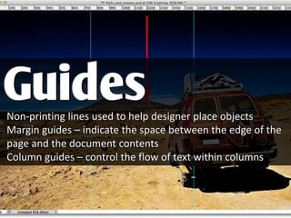 Non-printing lines used to help designer place objects
Margin guides – indicate the space between the edge of the
page and the document contents
Column guides – control the flow of text within columns
Guides
 