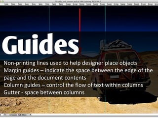 Non-printing lines used to help designer place objects
Margin guides – indicate the space between the edge of the
page and the document contents
Column guides – control the flow of text within columns
Gutter - space between columns
Guides
 