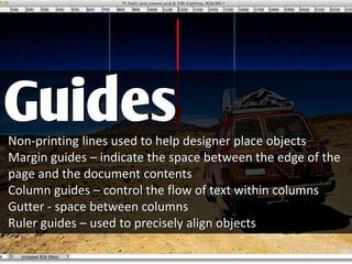 Non-printing lines used to help designer place objects
Margin guides – indicate the space between the edge of the
page and the document contents
Column guides – control the flow of text within columns
Gutter - space between columns
Ruler guides – used to precisely align objects
Guides
 