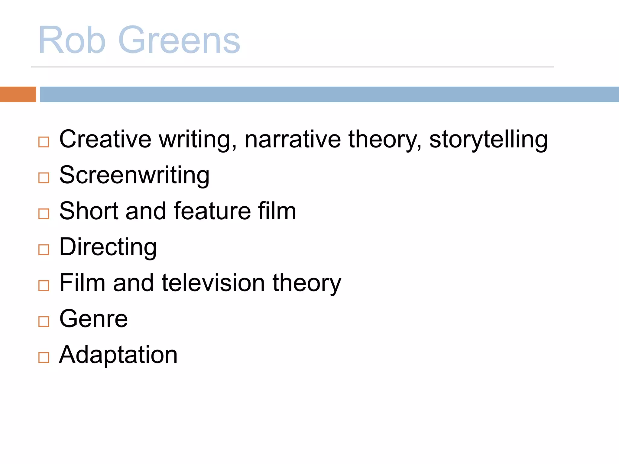Rob Greens 
 Creative writing, narrative theory, storytelling 
 Screenwriting 
 Short and feature film 
 Directing 
 Film and television theory 
 Genre 
 Adaptation 
 