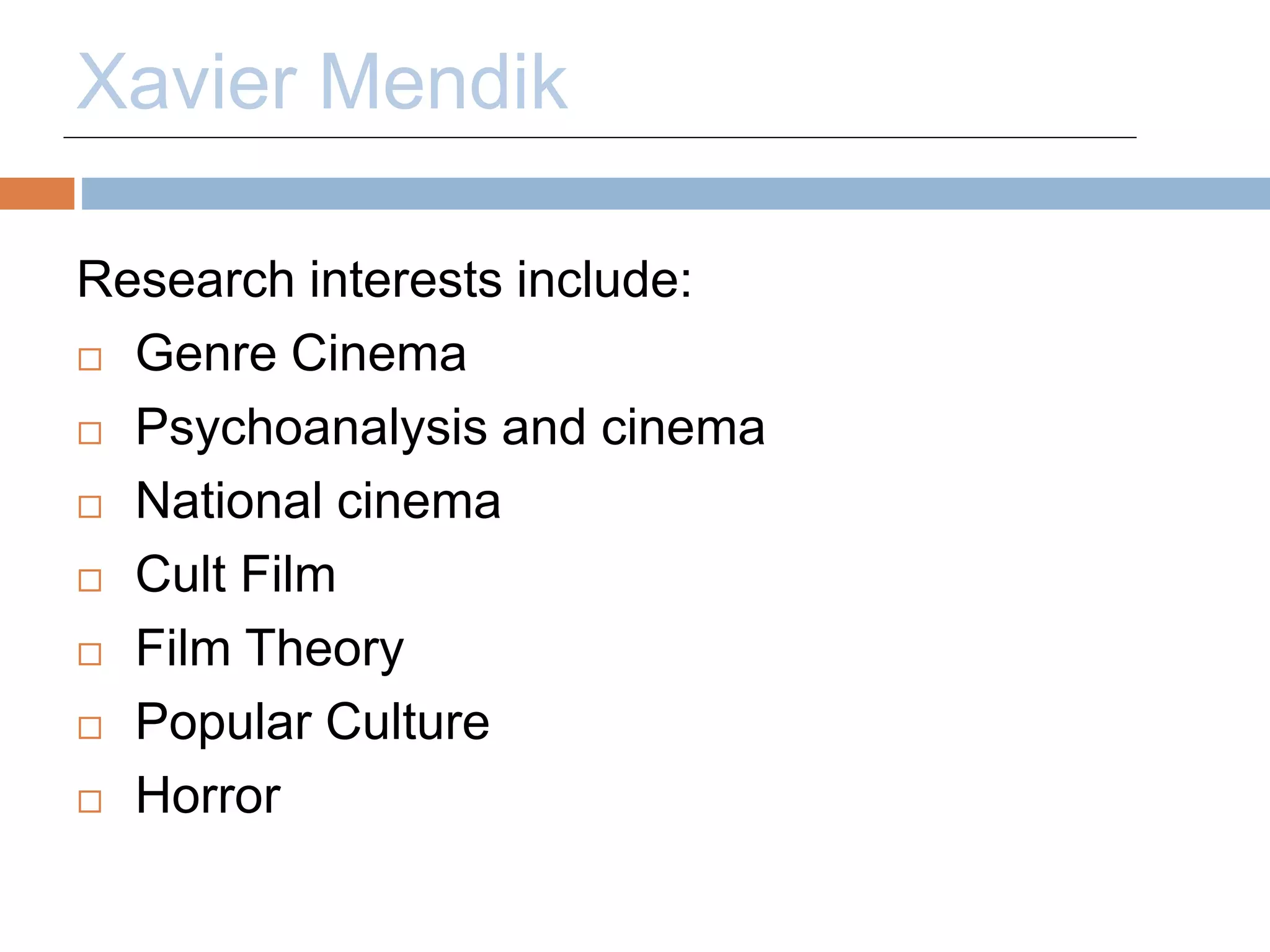 Xavier Mendik 
Research interests include: 
 Genre Cinema 
 Psychoanalysis and cinema 
 National cinema 
 Cult Film 
 Film Theory 
 Popular Culture 
 Horror 
 