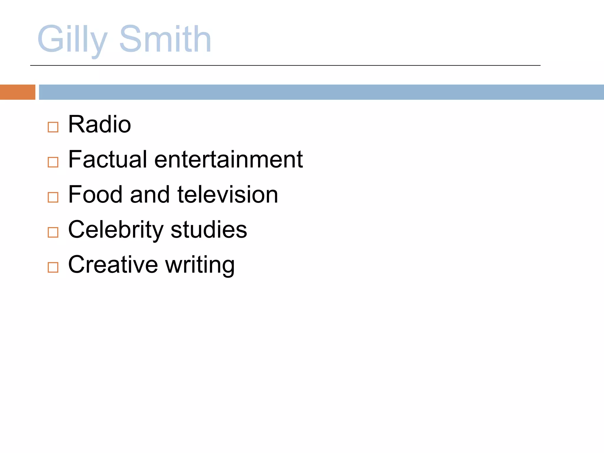 Gilly Smith 
 Radio 
 Factual entertainment 
 Food and television 
 Celebrity studies 
 Creative writing 
 