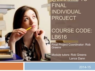 WELCOME TO
FINAL
INDIVIDUAL
PROJECT
COURSE CODE:
LB616
Final Project Coordinator: Rob
Greens
Module tutors: Rob Greens
Lance Dann
2014-15
 