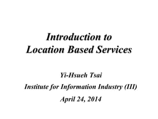 Introduction toIntroduction to
Location Based ServicesLocation Based Services
Yi-Hsueh Tsai
Institute for Information Industry (III)
 