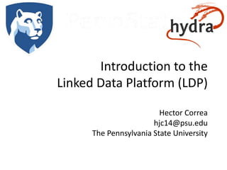 Introduction to the
Linked Data Platform (LDP)
Hector Correa
hjc14@psu.edu
The Pennsylvania State University
 