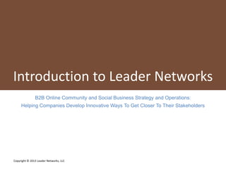 1
Introduction To Leader Networks, LLC
Helping companies get closer to their key stakeholders
Vanessa DiMauro, CEO & Founder
http://www.leadernetworks.com
617.484.0778
 