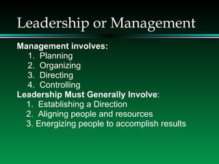 Leadership or Management Management involves: 1.  Planning 2.  Organizing 3.  Directing 4.  Controlling Leadership Must Generally Involve : 1.  Establishing a Direction  2.  Aligning people and resources 3. Energizing people to accomplish results 