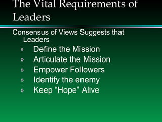 The Vital Requirements of Leaders Consensus of Views Suggests that Leaders Define the Mission Articulate the Mission Empower Followers Identify the enemy Keep “Hope” Alive 