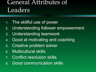 General Attributes of Leaders The skillful use of power Understanding follower empowerment Understanding teamwork Good at motivating and coaching Creative problem solver Multicultural skills Conflict resolution skills Good communication skills 