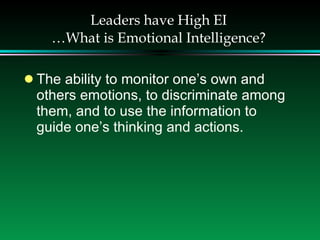 Leaders have High EI …What is Emotional Intelligence? The ability to monitor one’s own and others emotions, to discriminate among them, and to use the information to guide one’s thinking and actions. 