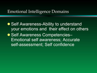 Emotional Intelligence Domains Self Awareness-Ability to understand your emotions and  their effect on others Self Awareness Competencies– Emotional self awareness; Accurate self-assessment; Self confidence 