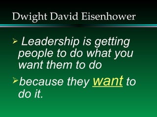 Dwight David Eisenhower Leadership is getting people to do what you want them to do  because they  want  to do it. 