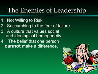 The Enemies of Leadership <ul><li>1.  Not Willing to Risk </li></ul><ul><li>2.  Succumbing to the fear of failure </li></u...