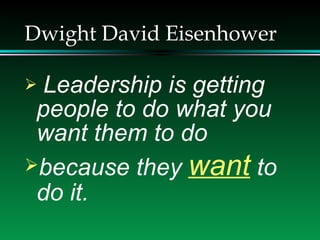 Dwight David Eisenhower <ul><li>Leadership is getting people to do what you want them to do  </li></ul><ul><li>because the...