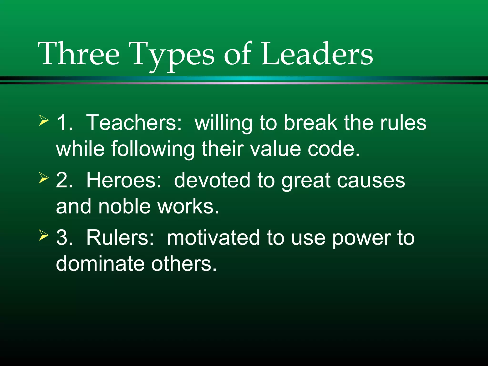 Three Types of Leaders
 1. Teachers: willing to break the rules
while following their value code.
 2. Heroes: devoted to great causes
and noble works.
 3. Rulers: motivated to use power to
dominate others.
 