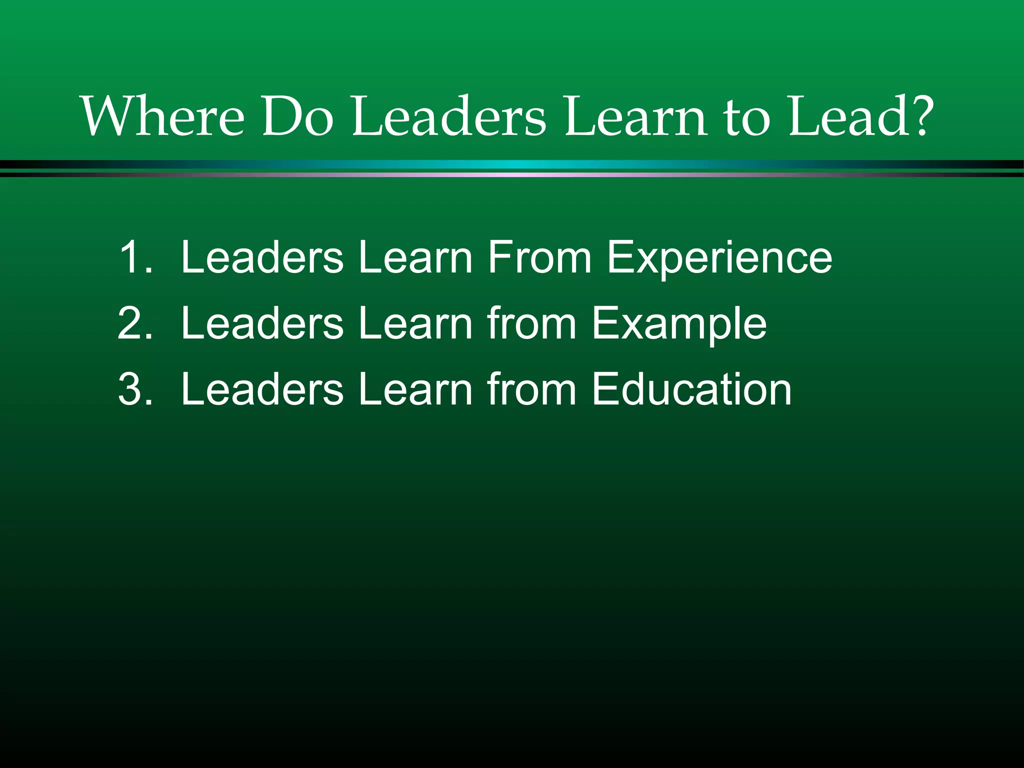 Where Do Leaders Learn to Lead?
1. Leaders Learn From Experience
2. Leaders Learn from Example
3. Leaders Learn from Education
 
