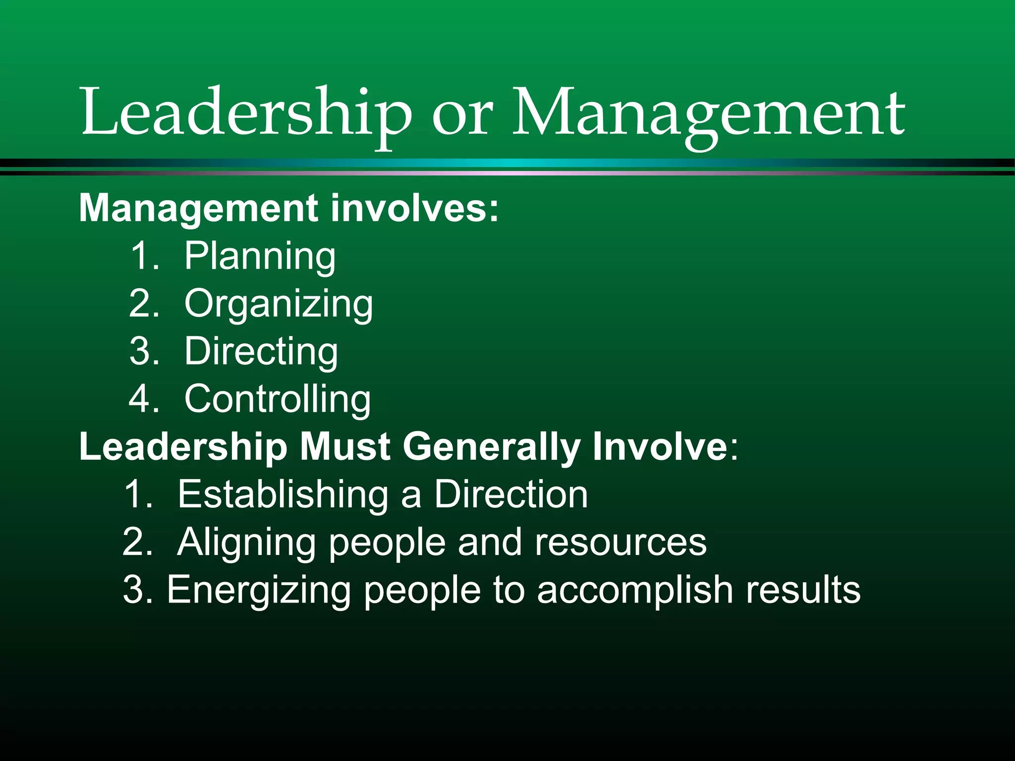 Leadership or Management
Management involves:
1. Planning
2. Organizing
3. Directing
4. Controlling
Leadership Must Generally Involve:
1. Establishing a Direction
2. Aligning people and resources
3. Energizing people to accomplish results
 