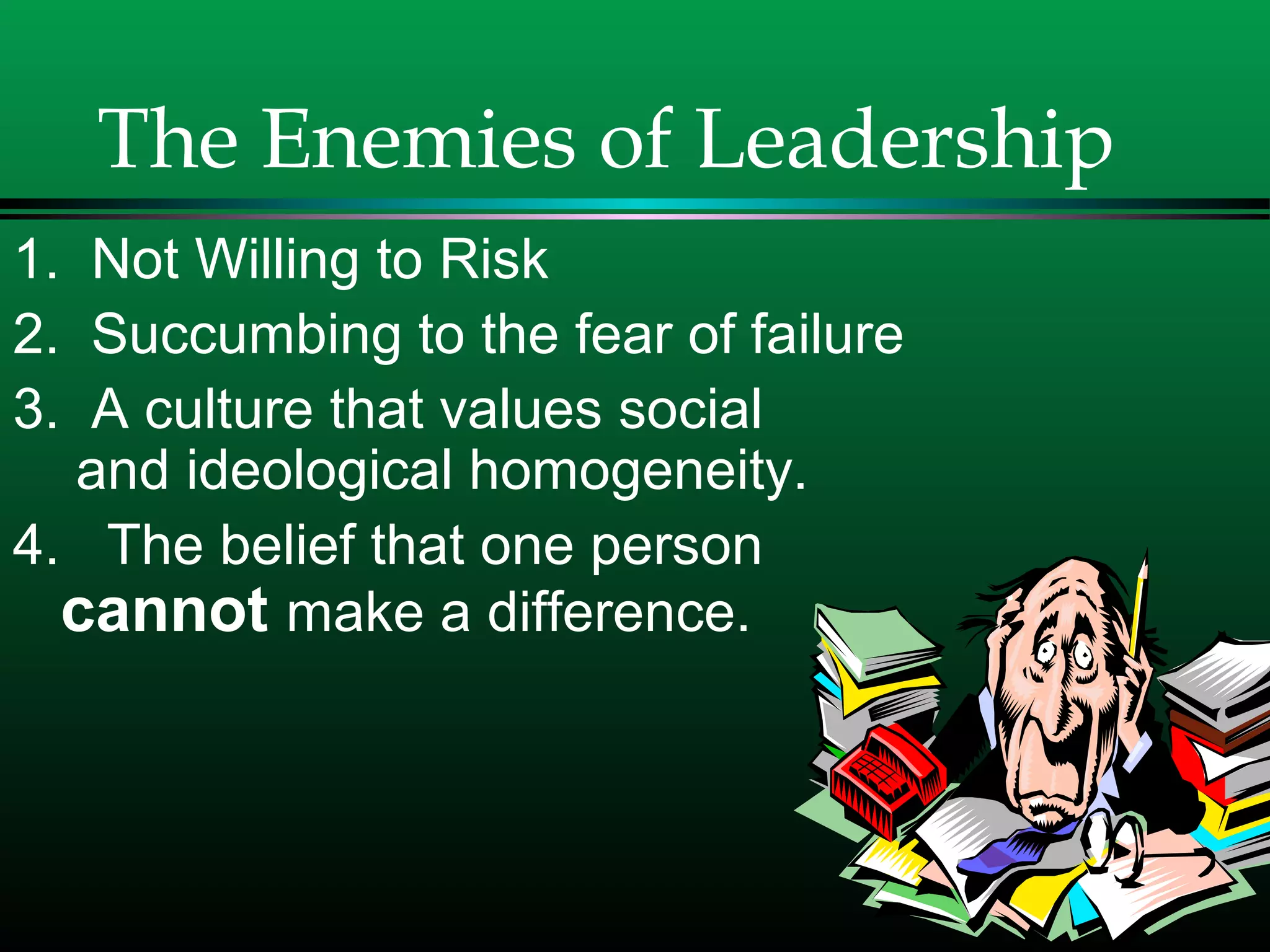 The Enemies of Leadership
1. Not Willing to Risk
2. Succumbing to the fear of failure
3. A culture that values social
and ideological homogeneity.
4. The belief that one person
cannot make a difference.
 