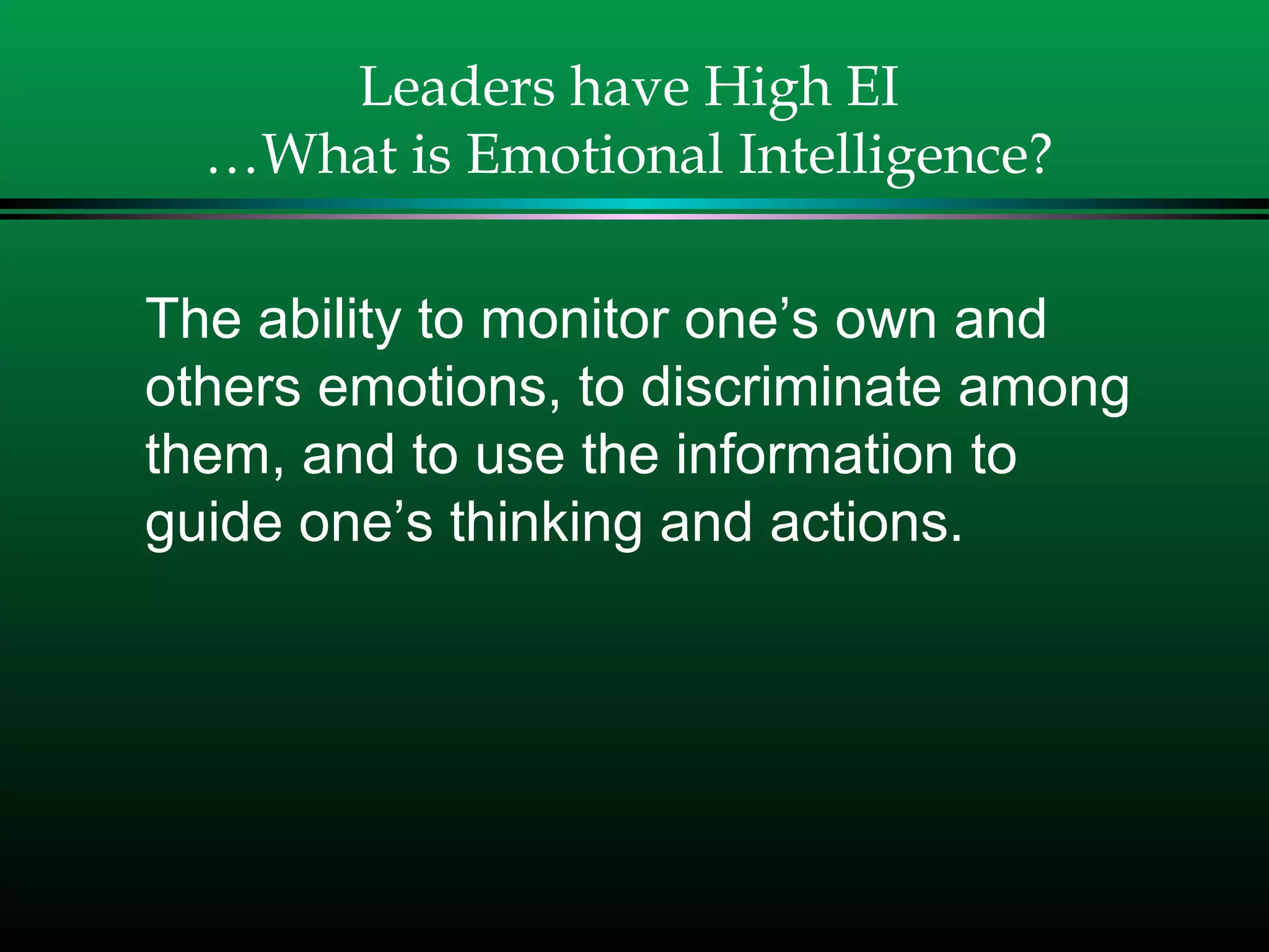 Leaders have High EI
…What is Emotional Intelligence?
The ability to monitor one’s own and
others emotions, to discriminate among
them, and to use the information to
guide one’s thinking and actions.
 