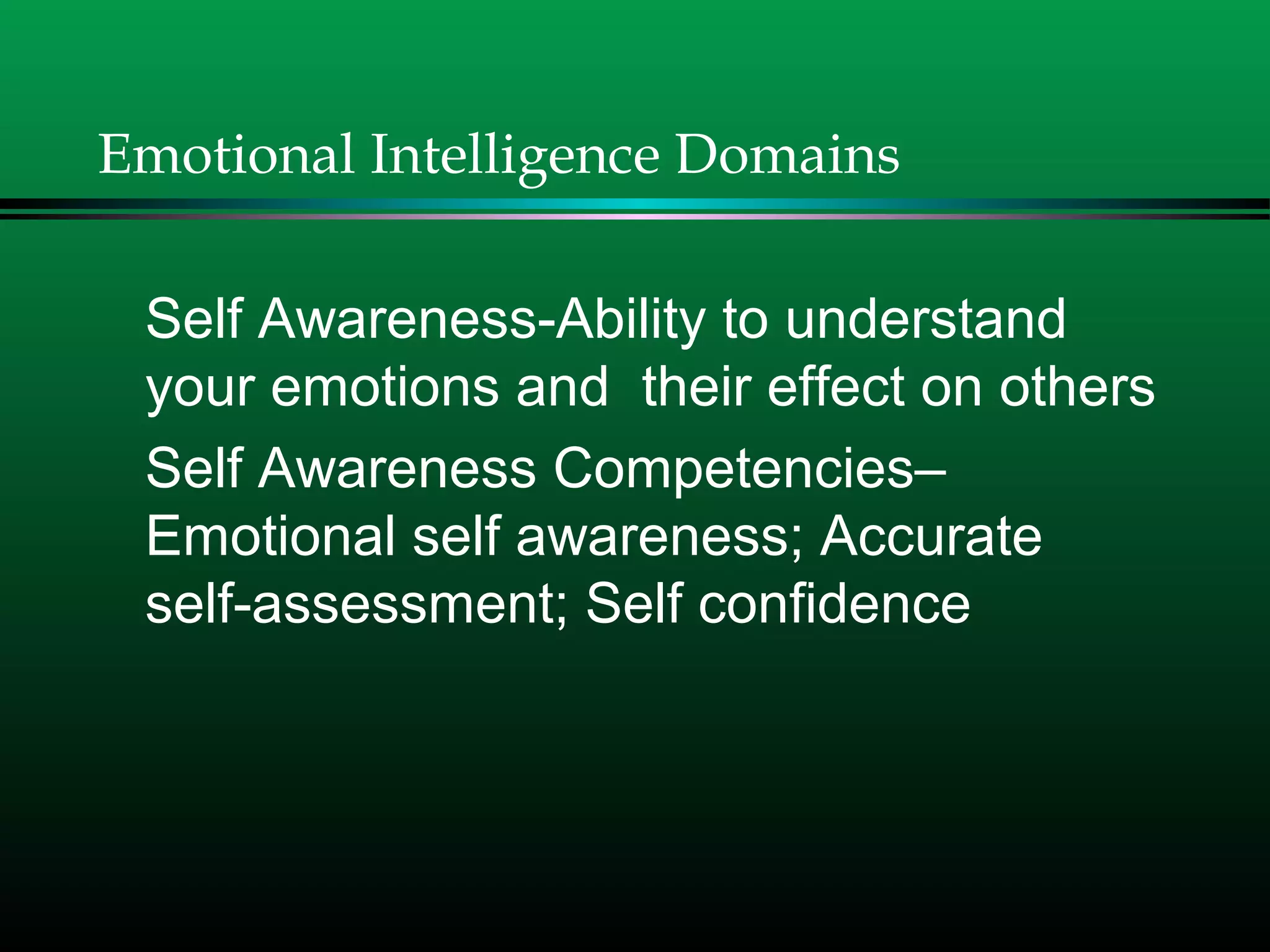 Emotional Intelligence Domains
Self Awareness-Ability to understand
your emotions and their effect on others
Self Awareness Competencies–
Emotional self awareness; Accurate
self-assessment; Self confidence
 