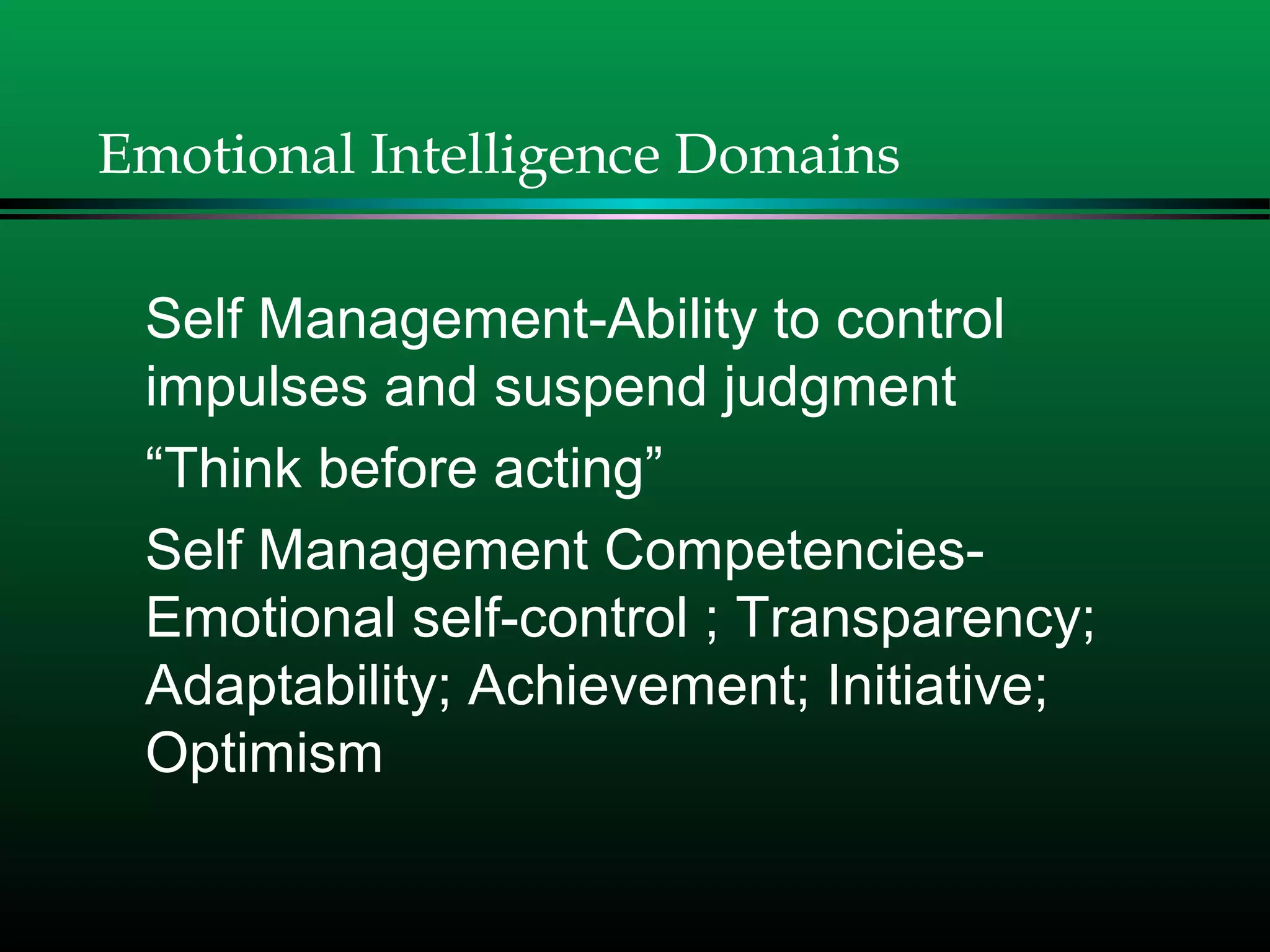 Emotional Intelligence Domains
Self Management-Ability to control
impulses and suspend judgment
“Think before acting”
Self Management Competencies-
Emotional self-control ; Transparency;
Adaptability; Achievement; Initiative;
Optimism
 