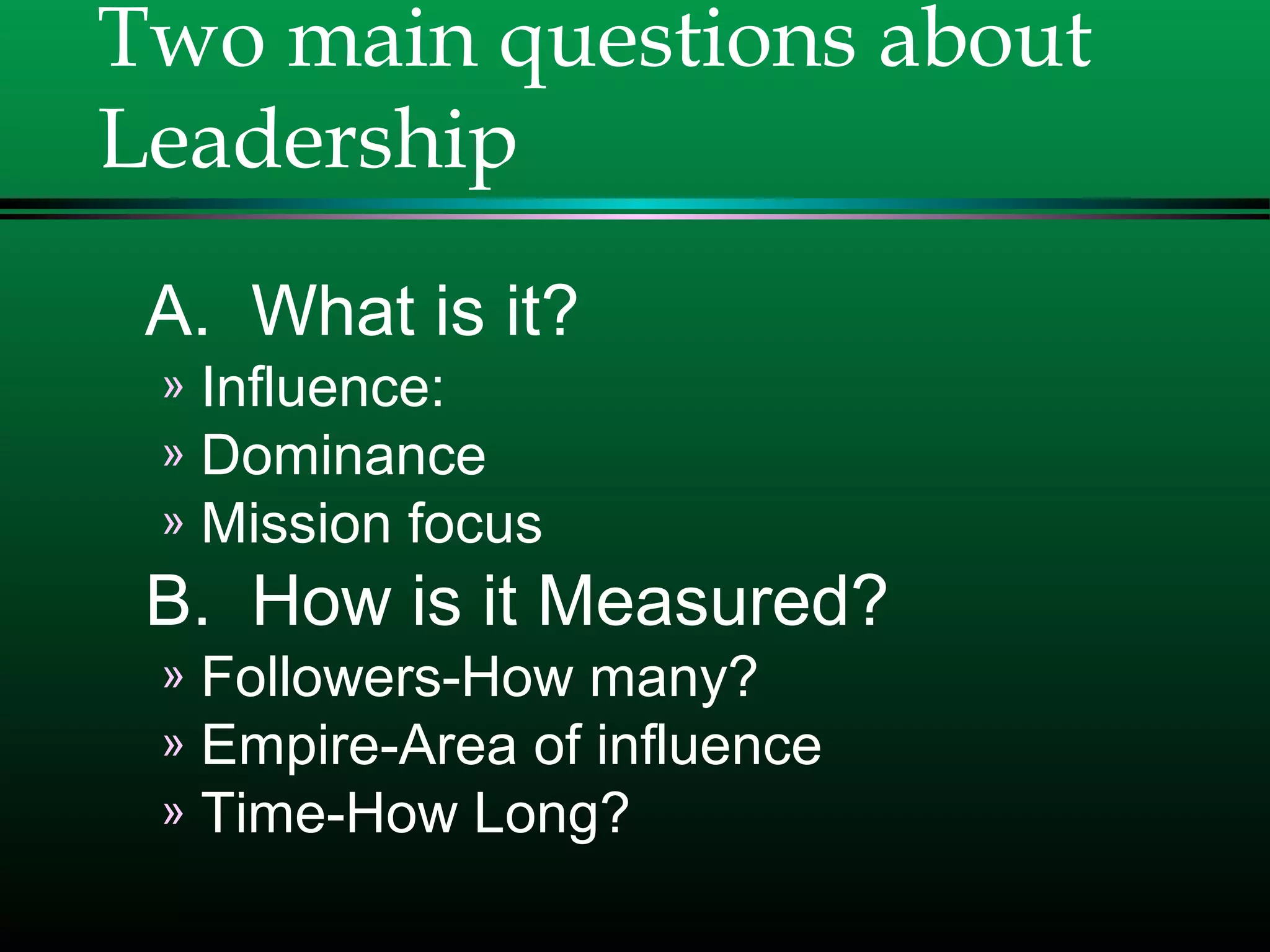 Two main questions about
Leadership
A. What is it?
» Influence:
» Dominance
» Mission focus
B. How is it Measured?
» Followers-How many?
» Empire-Area of influence
» Time-How Long?
 