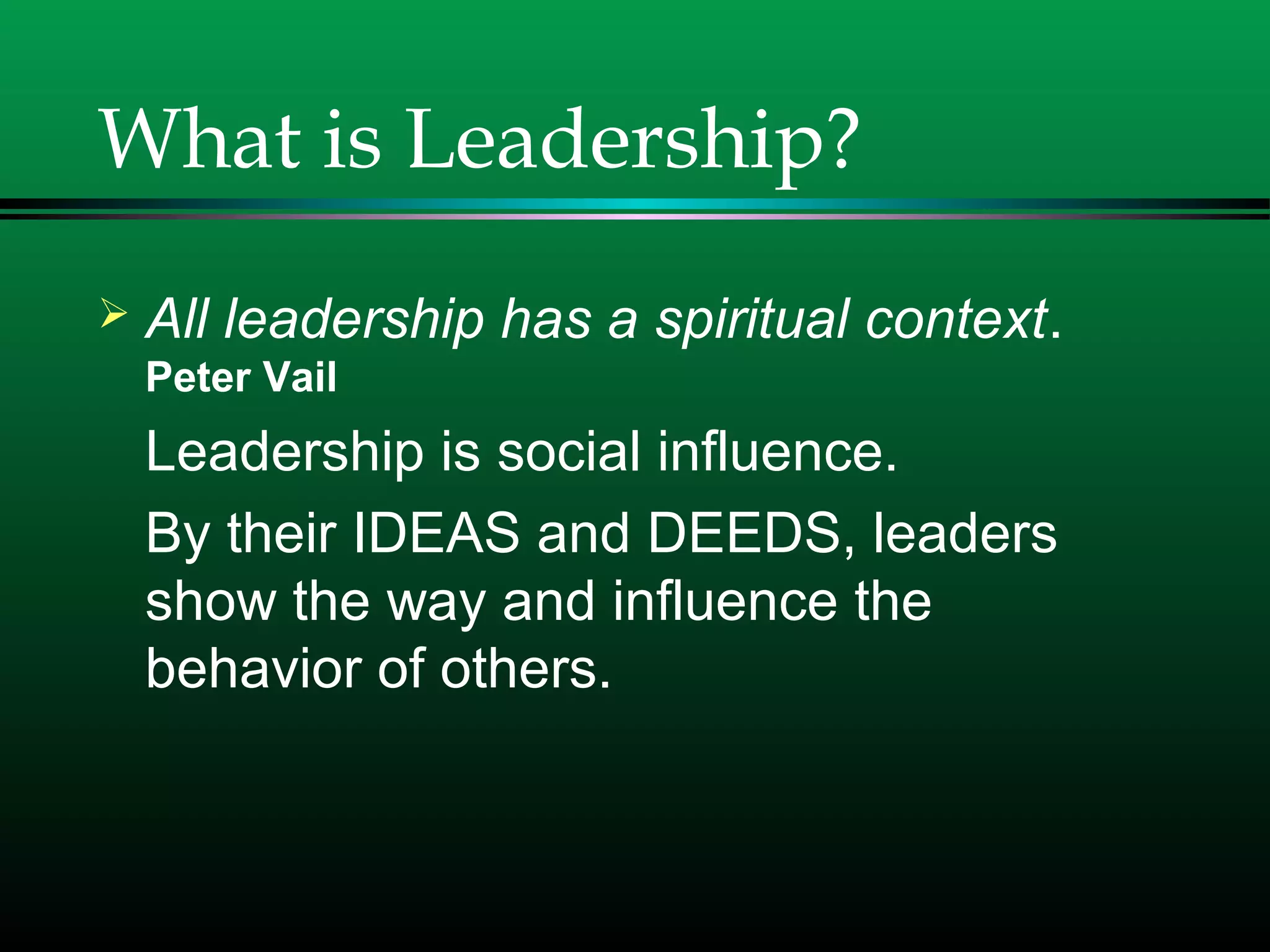 What is Leadership?
 All leadership has a spiritual context.
Peter Vail
Leadership is social influence.
By their IDEAS and DEEDS, leaders
show the way and influence the
behavior of others.
 