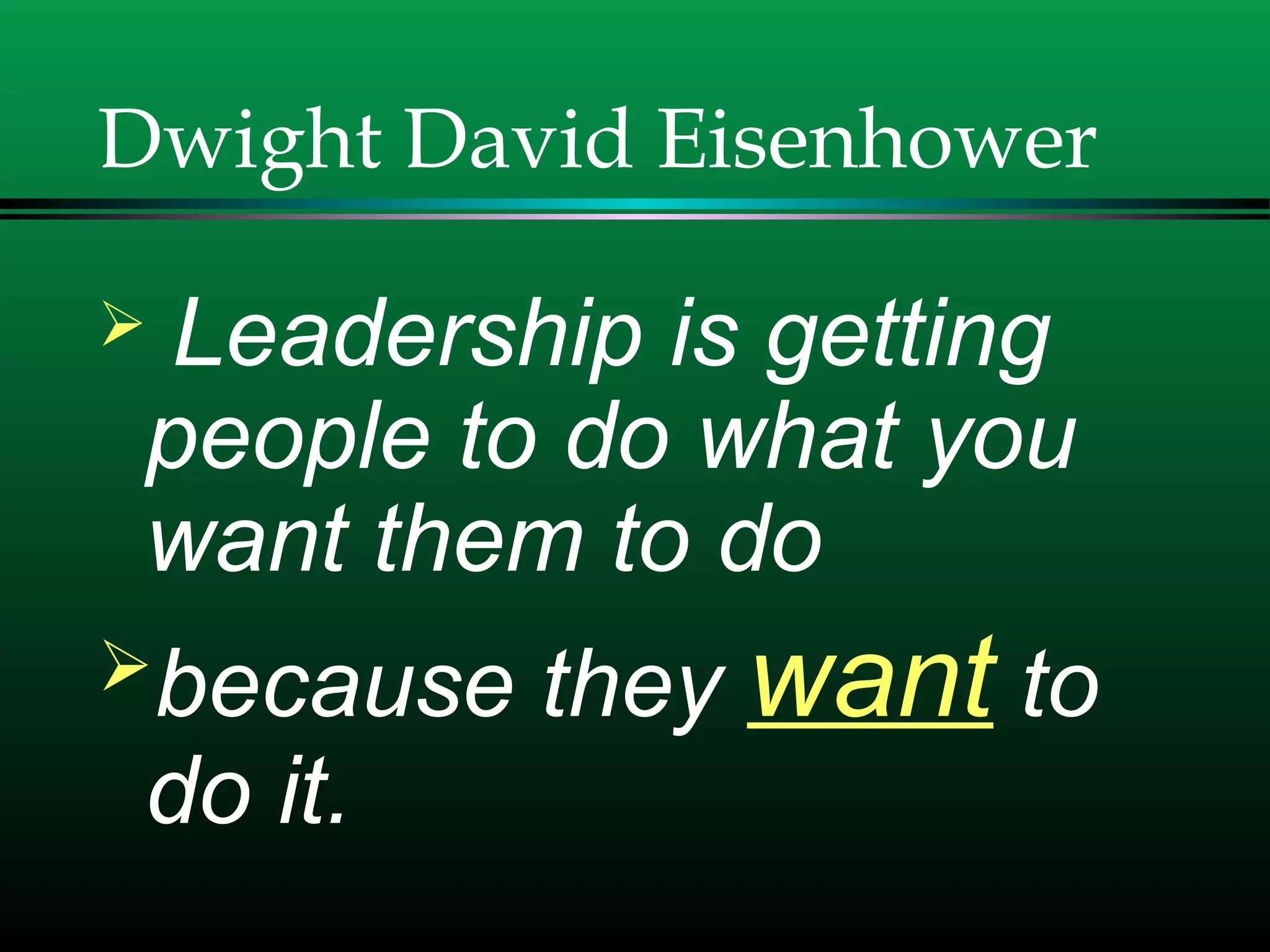 Dwight David Eisenhower
 Leadership is getting
people to do what you
want them to do
because they want to
do it.
 