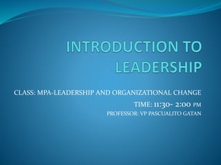 CLASS: MPA-LEADERSHIP AND ORGANIZATIONAL CHANGE
TIME: 11:30- 2:00 PM
PROFESSOR: VP PASCUALITO GATAN
 