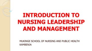 INTRODUCTION TO
NURSING LEADERSHIP
AND MANAGEMENT
MUKINGE SCHOOL OF NURSING AND PUBLIC HEALTH
KAMBENJA
 