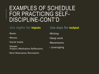 EXAMPLES OF SCHEDULE
FOR PRACTICING SELF-
DISCIPLINE-CONT’D
Use nights for inputs
•Books
•Movies
•Social media
•Deeper
Pra...