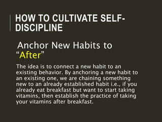 HOW TO CULTIVATE SELF-
DISCIPLINE
Anchor New Habits to
“After”
The idea is to connect a new habit to an
existing behavior....