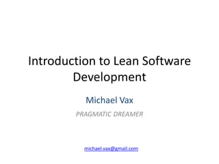 Introduction to Lean Software Development Michael Vax pragmatic dreamer michael.vax@gmail.com 