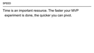 SPEED
Time is an important resource. The faster your MVP
experiment is done, the quicker you can pivot.
 