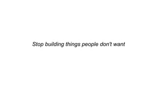 Stop building things people don't want
 