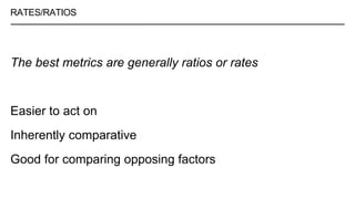 RATES/RATIOS
The best metrics are generally ratios or rates
Easier to act on
Inherently comparative
Good for comparing opposing factors
 