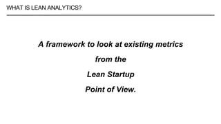 WHAT IS LEAN ANALYTICS?
A framework to look at existing metrics
from the
Lean Startup
Point of View.
 