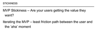 STICKINESS
MVP Stickiness – Are your users getting the value they
want?
Iterating the MVP – least friction path between the user and
the ‘aha’ moment
 
