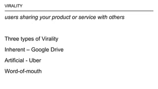 VIRALITY
users sharing your product or service with others
Three types of Virality
Inherent – Google Drive
Artificial - Uber
Word-of-mouth
 