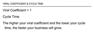 VIRAL COEFFICIENT & CYCLE TIME
Viral Coefficient > 1
Cycle Time
The higher your viral coefficient and the lower your cycle
time, the faster your business will grow.
 