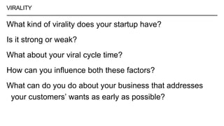 VIRALITY
What kind of virality does your startup have?
Is it strong or weak?
What about your viral cycle time?
How can you influence both these factors?
What can do you do about your business that addresses
your customers’ wants as early as possible?
 
