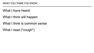 WHAT YOU THINK YOU KNOW
What I have heard
What I think will happen
What I think is common sense
What I read (*cough*)
 