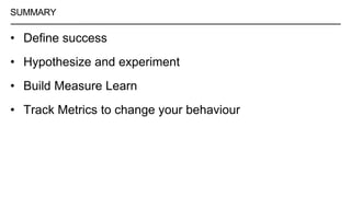 • Define success
• Hypothesize and experiment
• Build Measure Learn
• Track Metrics to change your behaviour
SUMMARY
 