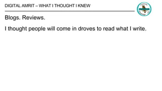 DIGITAL AMRIT – WHAT I THOUGHT I KNEW
Blogs. Reviews.
I thought people will come in droves to read what I write.
 